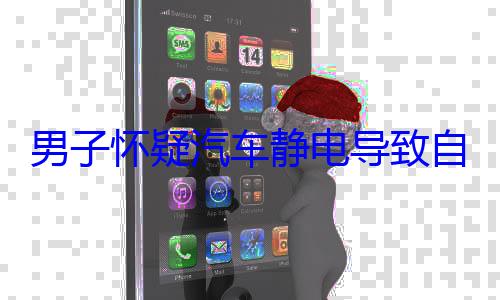 男子怀疑汽车静电导致自己双腿脱毛：4S售后主管都听懵 (男子怀疑汽车撞人)