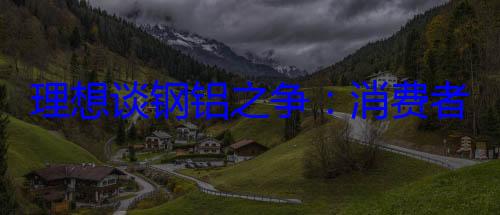 理想谈钢铝之争：消费者应跳出材质争论 不存在谁比谁高级 (理想 铝合金)