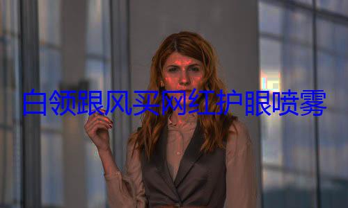 白领跟风买网红护眼喷雾 喷完角膜剥脱疼到崩溃 (网络白领的意思是什么)