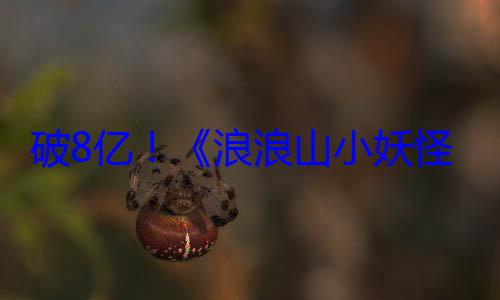 破8亿！《浪浪山小妖怪》登顶中国影史二维动画电影票房榜 (浪歌百科)