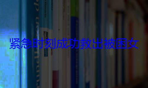 紧急时刻成功救出被困女性与男童