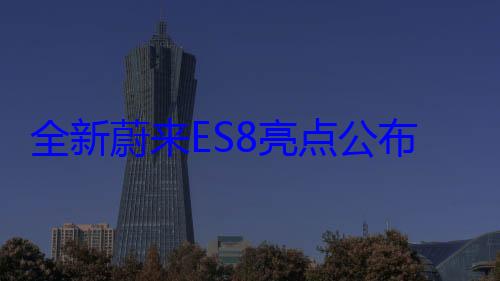 全新蔚来ES8亮点公布：全球首创900V充换电平台 三激光雷达 (全新蔚来es8价格)
