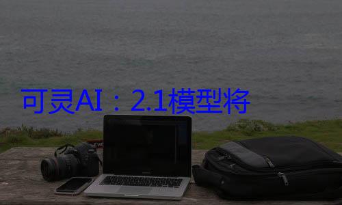 可灵AI：2.1模型将推出首尾帧功能 电影级运镜控? (可灵ai破解版)