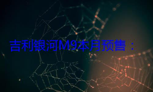 吉利银河M9本月预售：性价比最高的大厂9系SUV来了！