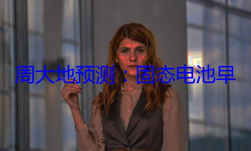 周大地预测：固态电池早于2030年使用 2035年燃油车没人买 (周大生估值)