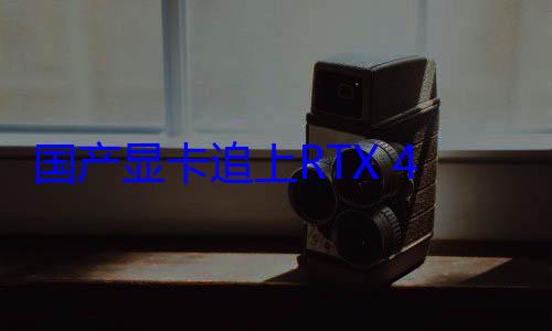 国产显卡追上RTX 4060 大股东股价涨200% 回应来 (国产显卡知乎)