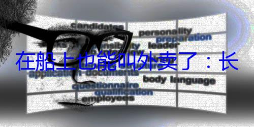 在船上也能叫外卖了：长江开启空中外卖 载重达40公斤 (在船上也能叫车吗)