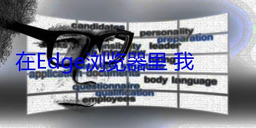 在Edge浏览器里 我第一次感受到了AI的人味 (在Edge浏览器登)
