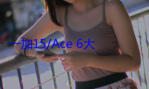 一加15/Ace 6大曝光！游戏体验迎来史诗级进化 (一加一加5手机)
