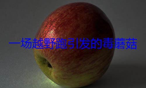 一场越野跑引发的毒蘑菇中毒惨剧