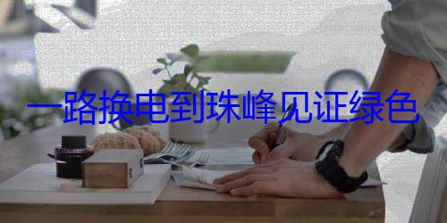 一路换电到珠峰见证绿色出行新纪元