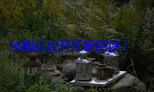 技能就业开拓新路径 (职业技能就业培训)