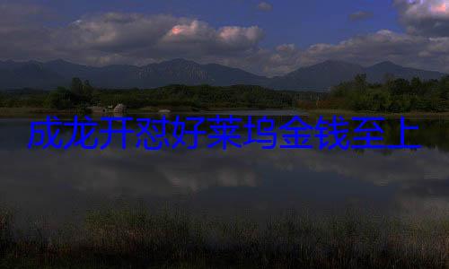 成龙开怼好莱坞金钱至上：他们不是电影人是生意? (成龙好莱坞大片)