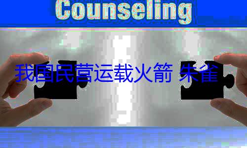 我国民营运载火箭 朱雀二号改进型遥三飞行试验任务失利 (民营营运商)