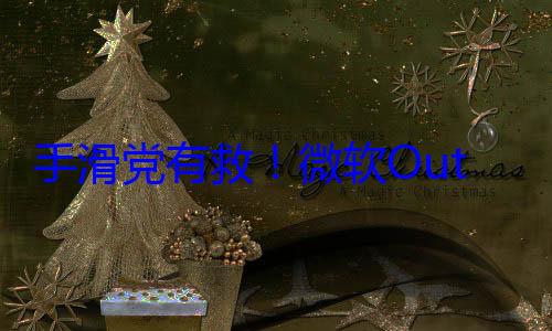 手滑党有救！微软Outlook发送按钮搬至顶部：误触概率大降 (手滑啥意思)