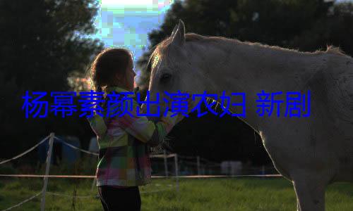 杨幂素颜出演农妇 新剧《生万物》开播 冲顶全网收视榜 (杨幂素颜出演农妇演技获好评)