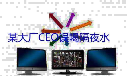 某大厂CEO误喝隔夜水险丧命 竟然如此自救：千万别学！ (某大厂CEO误喝隔夜水险丧)