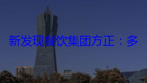新发现餐饮集团方正：多平台充分竞争下 餐饮品牌拿回话语 (新发现餐饮连锁董事长是谁)