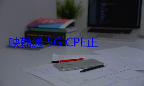 映翰通 5G CPE正在成为企业主的新选择 (映翰通5g模块)