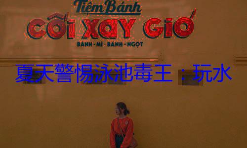 夏天警惕泳池毒王：玩水需谨慎 (信息化武器装备种类及其发展趋势)