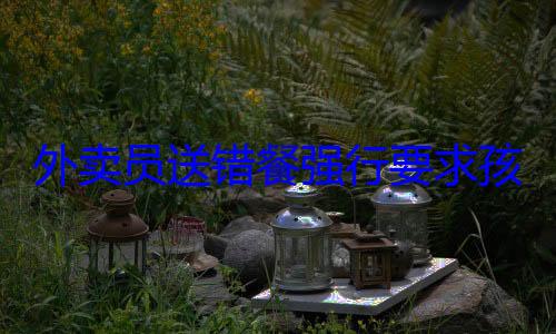 外卖员送错餐强行要求孩子开门签收 被拒后砸门 平台已致歉 (外卖员送错餐了怎么办)
