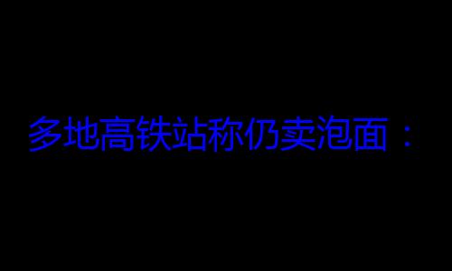 多地高铁站称仍卖泡面：但车上不能? (高铁站有称重的地方吗)