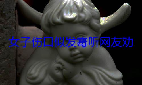 女子伤口似发霉听网友劝连夜就医 属凝血过程中正常现? (女子伤口似发霉)