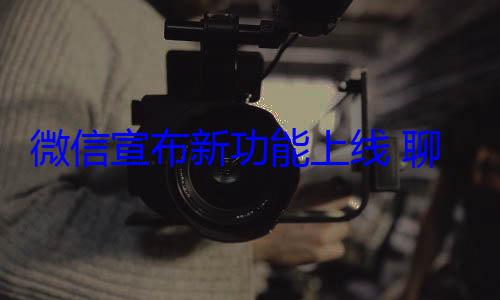 微信宣布新功能上线 聊天引用更好用 (微信宣布新功能k歌房)