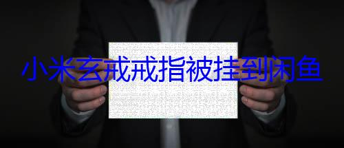 小米玄戒戒指被挂到闲鱼售卖：不少米粉下单 (小米 戒指)