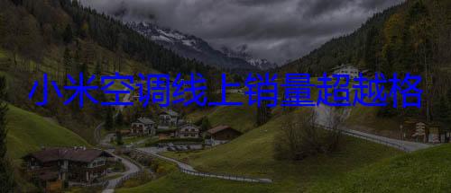 小米空调线上销量超越格力 王化直言没想到新时代来临如此之快