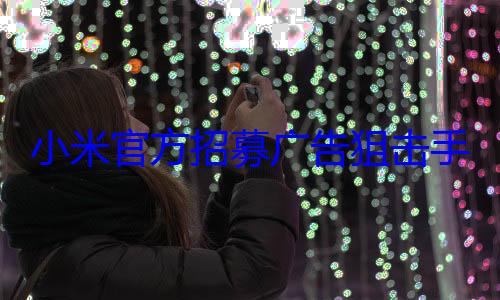 小米官方招募广告狙击手：测试整治各类违规弹窗广告 (小米官方招募信息)