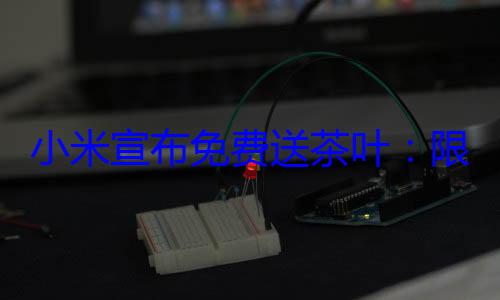 小米宣布免费送茶叶：限量10万份 人人都能领 (小米宣布免费换电池)