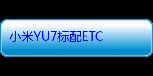 小米YU7标配ETC 花50元就能激活使用 雷军：请帮我们宣传 (小米yu7标准版落地多少钱)