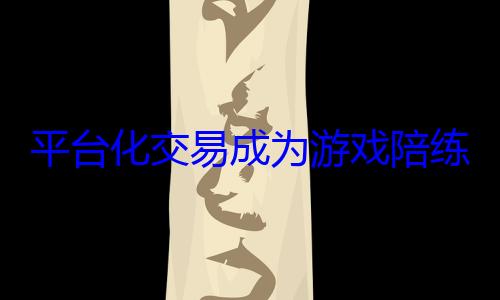平台化交易成为游戏陪练的安全基石 (平台化融资什么意思)
