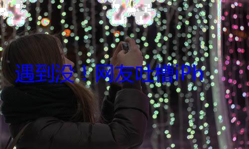 遇到没！网友吐槽iPhone定位偏差：人在北京苹果定位到四川 (有网友没有)