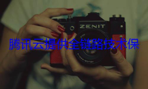 腾讯云提供全链路技术保障 (腾讯云提供全电发票吗)