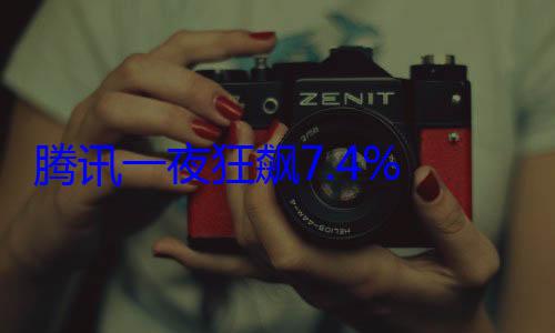 腾讯一夜狂飙7.4% 股价创4年多新高 市值超7000亿美元