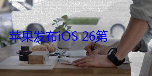 苹果发布iOS 26第三个公测版：液态玻璃效果增强 (苹果发布ios26beta5)