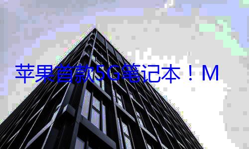 苹果首款5G笔记本！MacBook Pro将搭载自研基? (苹果5g手机是哪款)