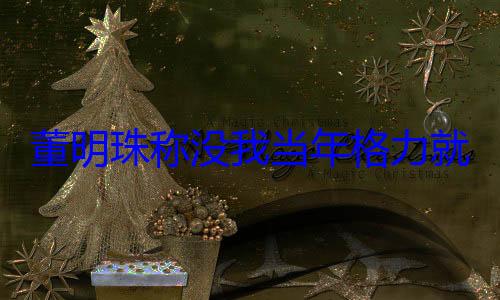 董明珠称没我当年格力就垮掉！格力绝不改名董明珠健康家 (董明珠要求)