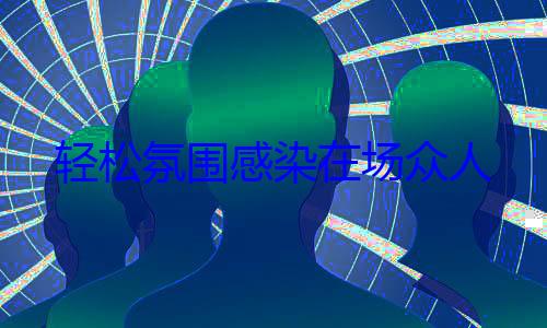 轻松氛围感染在场众人