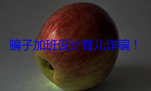 骗子加班设计育儿诈骗！微信公布实例：这种通知千万别? (虚假加班骗取公司加班费用)