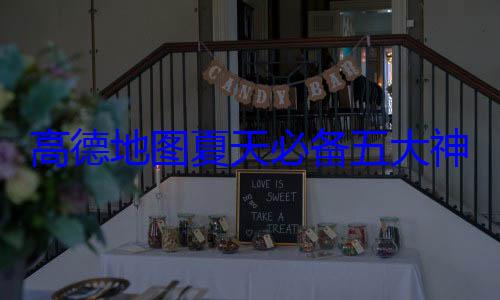 高德地图夏天必备五大神技 你知道几个 (高德地图天气设置)