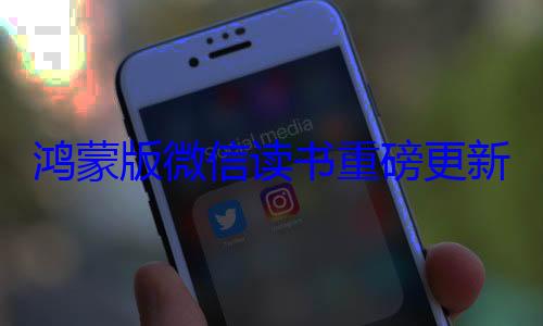 鸿蒙版微信读书重磅更新 (鸿蒙版微信读书)