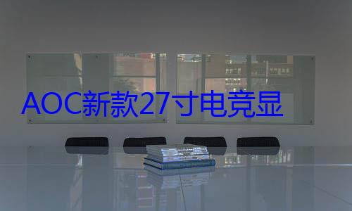AOC新款27寸电竞显示器4999元：2K QD-OLED屏、500Hz高刷 (AOC新款显示器曝光)