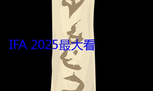 IFA 2025最大看点：RGB显示技术大爆发 海信三星索尼组团展 (德国柏林展会ifa2025)