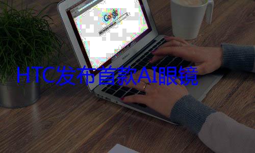 HTC发布首款AI眼镜VIVE Eagle！售价约3700元 (htc 新品)