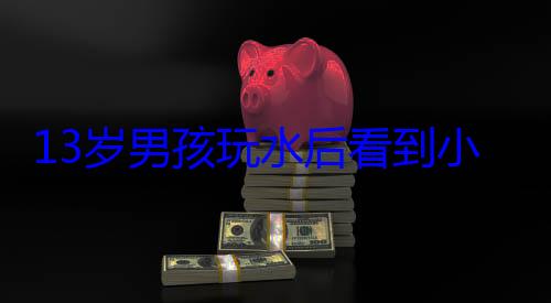 13岁男孩玩水后看到小人跳舞 医生道出原因 (13岁男孩玩手机上瘾怎么办)