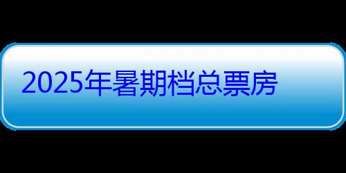 2025年暑期档总票房破95亿 8月破35亿 《南京照相馆》第一 (2025年暑假几月几号开学)